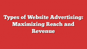 Types of Website Advertising: Maximizing Reach and Revenue