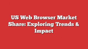 Us Web Browser Market Share: Exploring Trends &Amp; Impact