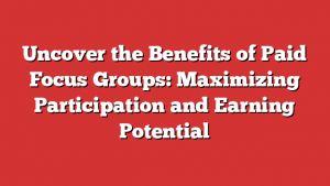 Uncover the Benefits of Paid Focus Groups: Maximizing Participation and Earning Potential