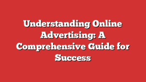 Understanding Online Advertising: A Comprehensive Guide for Success 1 Understanding Online Advertising: A Comprehensive Guide for Success