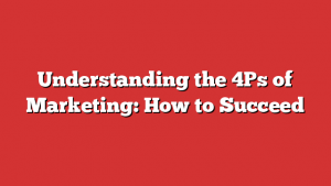 Understanding the 4Ps of Marketing: How to Succeed
