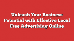 Unleash Your Business Potential with Effective Local Free Advertising Online