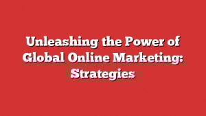 Unleashing The Power Of Global Online Marketing: Strategies