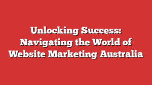 Unlocking Success: Navigating the World of Website Marketing Australia