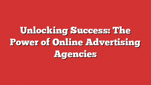 Unlocking Success: The Power of Online Advertising Agencies