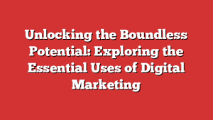 Unlocking the Boundless Potential: Exploring the Essential Uses of Digital Marketing