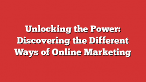 Unlocking the Power: Discovering the Different Ways of Online Marketing