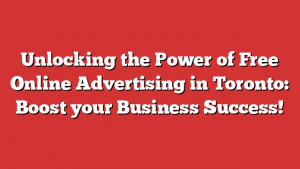 Unlocking the Power of Free Online Advertising in Toronto: Boost your Business Success!