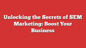 Unlocking the Secrets of SEM Marketing: Boost Your Business