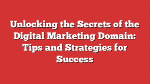Unlocking the Secrets of the Digital Marketing Domain: Tips and Strategies for Success