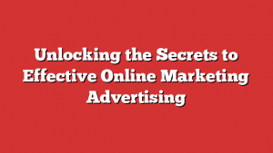 Unlocking The Secrets To Effective Online Marketing Advertising