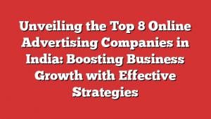 Unveiling the Top 8 Online Advertising Companies in India: Boosting Business Growth with Effective Strategies