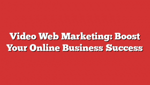 Video Web Marketing: Boost Your Online Business Success