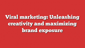 Viral marketing: Unleashing creativity and maximizing brand exposure 1 Viral marketing: Unleashing creativity and maximizing brand exposure