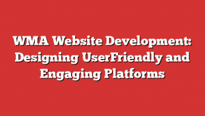 WMA Website Development: Designing UserFriendly and Engaging Platforms