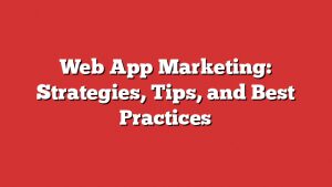 Web App Marketing: Strategies, Tips, And Best Practices 1 Web App Marketing: Strategies, Tips, And Best Practices
