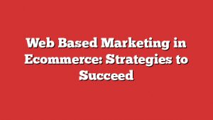 Web Based Marketing In Ecommerce: Strategies To Succeed 5 Web Based Marketing In Ecommerce: Strategies To Succeed