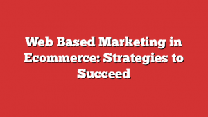 Web Based Marketing in Ecommerce: Strategies to Succeed