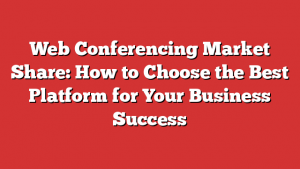 Web Conferencing Market Share: How to Choose the Best Platform for Your Business Success