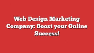Web Design Marketing Company: Boost Your Online Success!