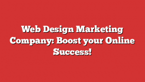 Web Design Marketing Company: Boost your Online Success!