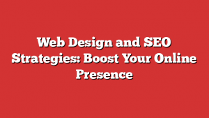 Web Design and SEO Strategies: Boost Your Online Presence