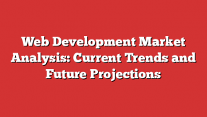 Web Development Market Analysis: Current Trends and Future Projections