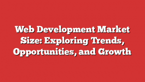 Web Development Market Size: Exploring Trends, Opportunities, and Growth