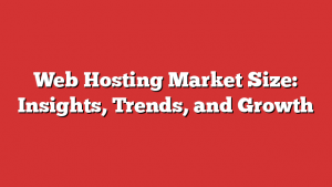 Web Hosting Market Size: Insights, Trends, and Growth