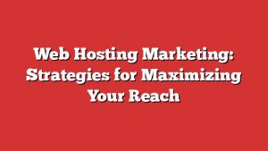 Web Hosting Marketing: Strategies For Maximizing Your Reach 7 Web Hosting Marketing: Strategies For Maximizing Your Reach