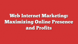 Web Internet Marketing: Maximizing Online Presence And Profits