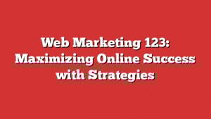 Web Marketing 123: Maximizing Online Success With Strategies