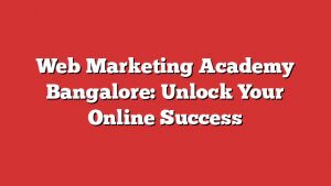 Web Marketing Academy Bangalore: Unlock Your Online Success 3 Web Marketing Academy Bangalore: Unlock Your Online Success