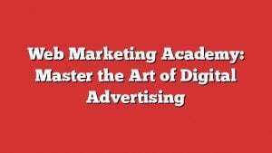 Web Marketing Academy: Master The Art Of Digital Advertising