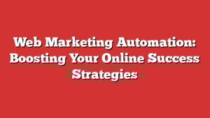 Web Marketing Automation: Boosting Your Online Success Strategies
