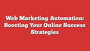 Web Marketing Automation: Boosting Your Online Success Strategies