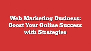 Web Marketing Business: Boost Your Online Success With Strategies 10 Web Marketing Business: Boost Your Online Success With Strategies