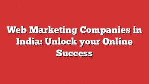 Web Marketing Companies In India: Unlock Your Online Success