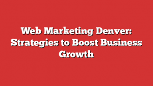 Web Marketing Denver: Strategies to Boost Business Growth