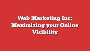 Web Marketing Inc: Maximizing Your Online Visibility 1 Web Marketing Inc: Maximizing Your Online Visibility