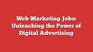 Web Marketing Jobs: Unleashing The Power Of Digital Advertising