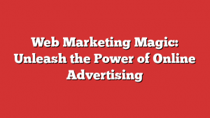 Web Marketing Magic: Unleash the Power of Online Advertising