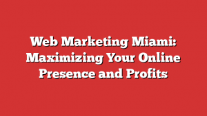 Web Marketing Miami: Maximizing Your Online Presence and Profits