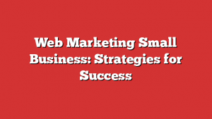 Web Marketing Small Business: Strategies for Success