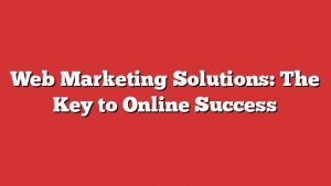 Web Marketing Solutions: The Key To Online Success