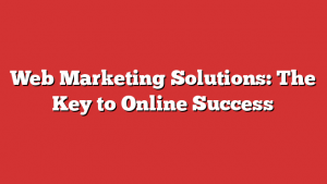 Web Marketing Solutions: The Key to Online Success