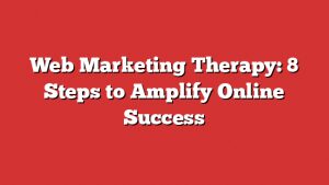 Web Marketing Therapy: 8 Steps To Amplify Online Success