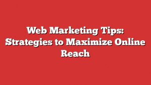 Web Marketing Tips: Strategies To Maximize Online Reach