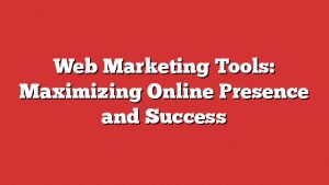 Web Marketing Tools: Maximizing Online Presence And Success 5 Web Marketing Tools: Maximizing Online Presence And Success