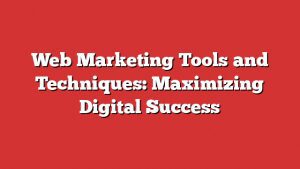 Web Marketing Tools And Techniques: Maximizing Digital Success